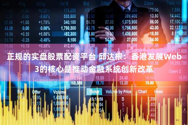 正规的实盘股票配资平台 邱达根：香港发展Web3的核心是推动金融系统创新改革