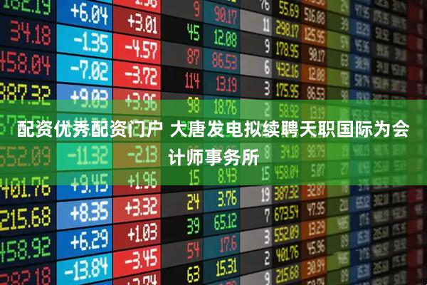 配资优秀配资门户 大唐发电拟续聘天职国际为会计师事务所