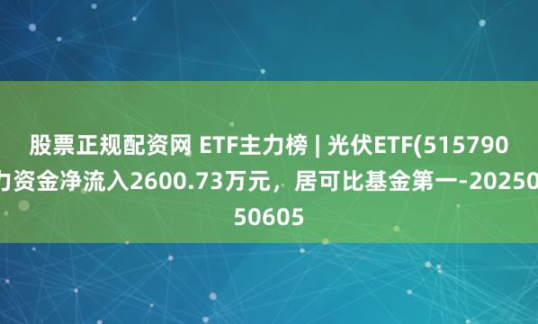 股票正规配资网 ETF主力榜 | 光伏ETF(515790)主力资金净流入2600.73万元，居可比基金第一-20250605