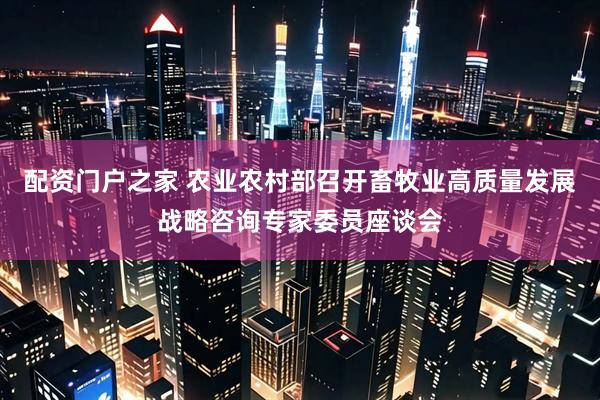 配资门户之家 农业农村部召开畜牧业高质量发展战略咨询专家委员座谈会