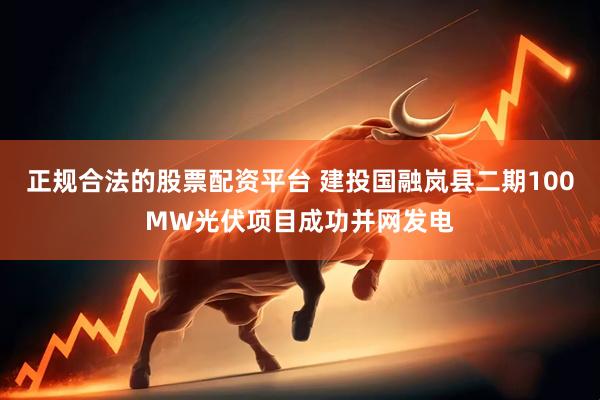 正规合法的股票配资平台 建投国融岚县二期100MW光伏项目成功并网发电