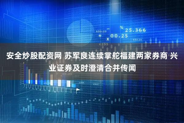 安全炒股配资网 苏军良连续掌舵福建两家券商 兴业证券及时澄清合并传闻