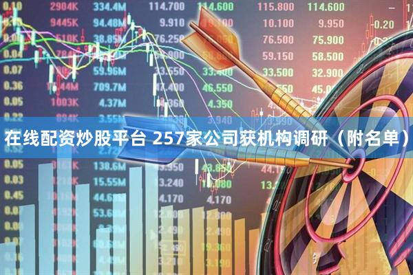 在线配资炒股平台 257家公司获机构调研（附名单）