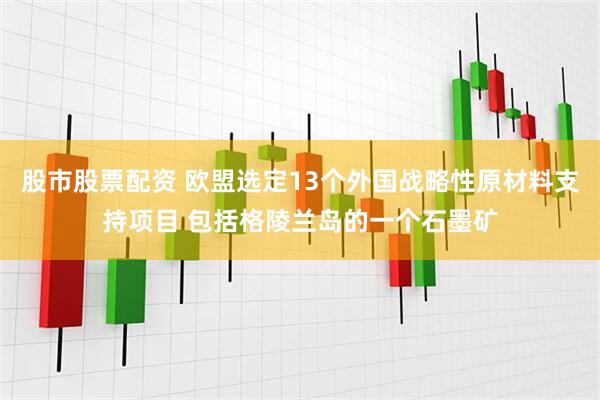 股市股票配资 欧盟选定13个外国战略性原材料支持项目 包括格陵兰岛的一个石墨矿