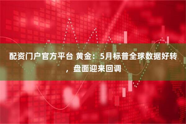 配资门户官方平台 黄金：5月标普全球数据好转，盘面迎来回调