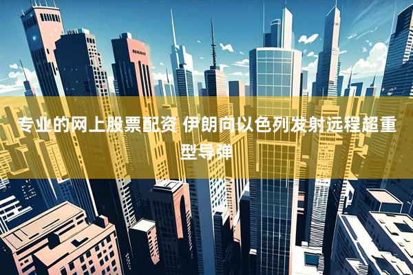 专业的网上股票配资 伊朗向以色列发射远程超重型导弹