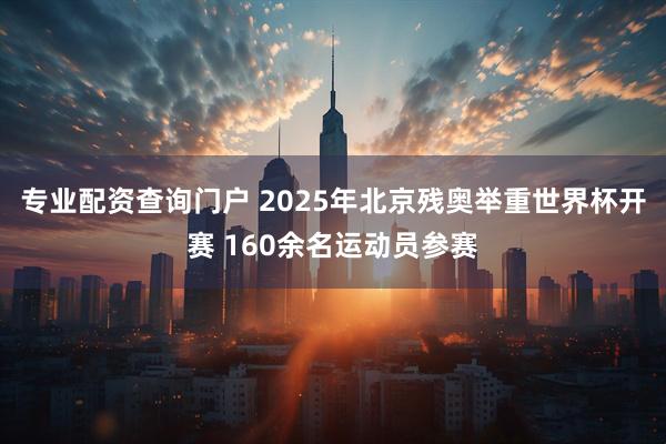 专业配资查询门户 2025年北京残奥举重世界杯开赛 160余名运动员参赛