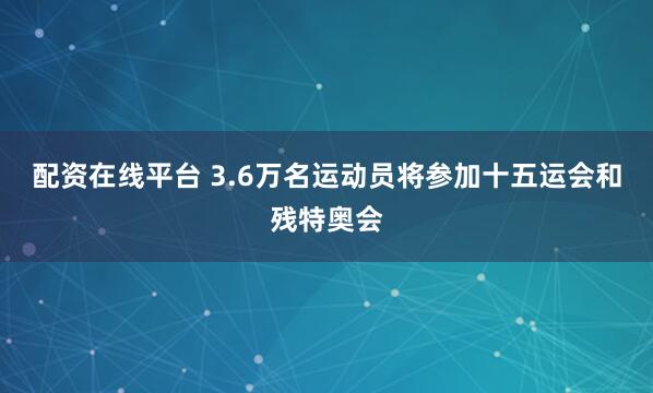 配资在线平台 3.6万名运动员将参加十五运会和残特奥会
