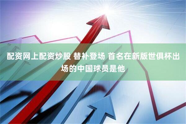 配资网上配资炒股 替补登场 首名在新版世俱杯出场的中国球员是他