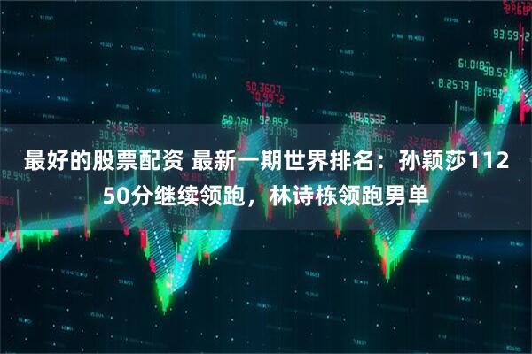 最好的股票配资 最新一期世界排名：孙颖莎11250分继续领跑，林诗栋领跑男单