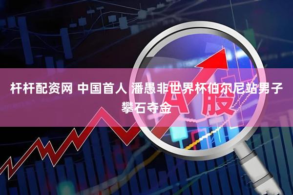 杆杆配资网 中国首人 潘愚非世界杯伯尔尼站男子攀石夺金