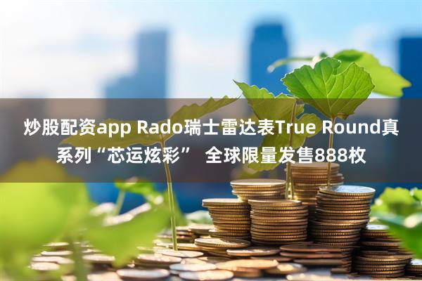 炒股配资app Rado瑞士雷达表True Round真系列“芯运炫彩”  全球限量发售888枚