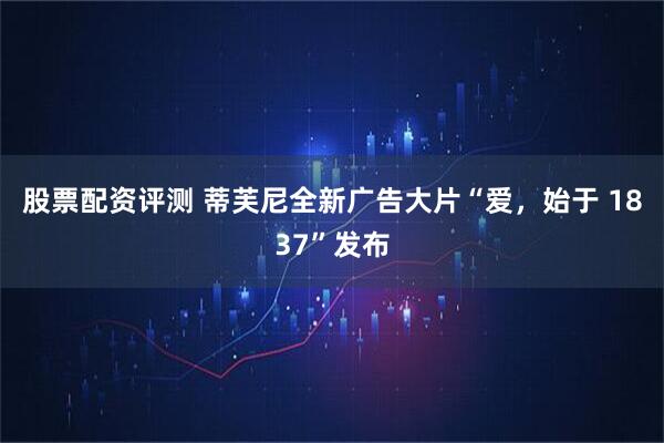 股票配资评测 蒂芙尼全新广告大片“爱，始于 1837”发布