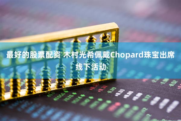 最好的股票配资 木村光希佩戴Chopard珠宝出席线下活动