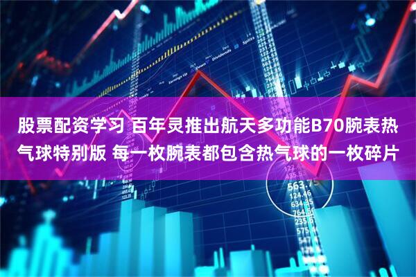 股票配资学习 百年灵推出航天多功能B70腕表热气球特别版 每一枚腕表都包含热气球的一枚碎片