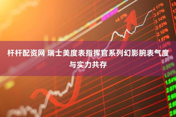 杆杆配资网 瑞士美度表指挥官系列幻影腕表气度与实力共存