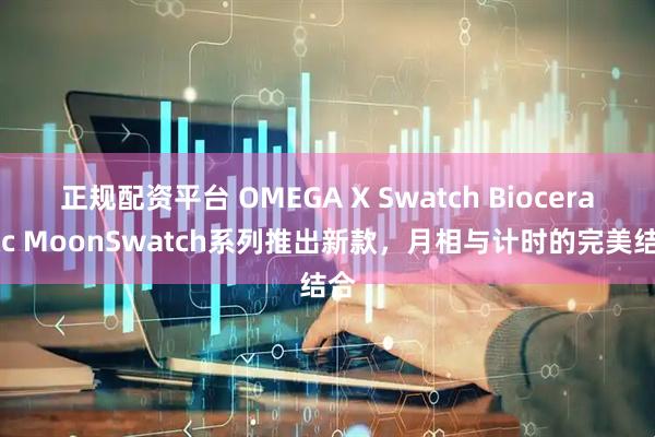 正规配资平台 OMEGA X Swatch Bioceramic MoonSwatch系列推出新款，月相与计时的完美结合
