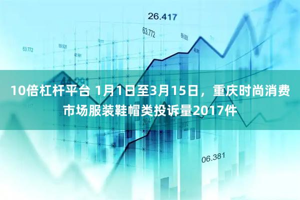 10倍杠杆平台 1月1日至3月15日，重庆时尚消费市场服装鞋帽类投诉量2017件