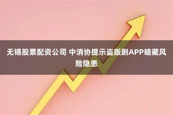 无锡股票配资公司 中消协提示盗版剧APP暗藏风险隐患