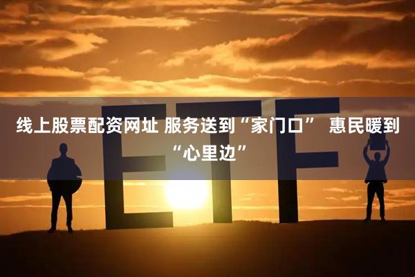 线上股票配资网址 服务送到“家门口”  惠民暖到“心里边”